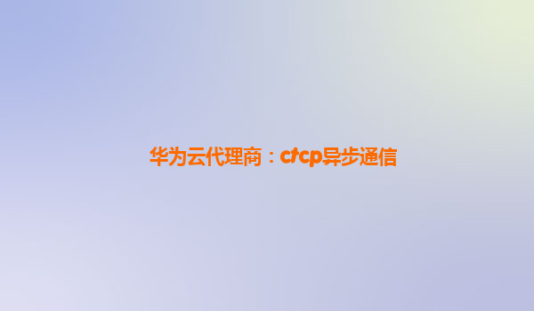 华为云代理商：ctcp异步通信