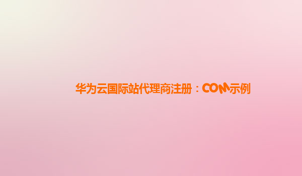 华为云国际站代理商注册：COM示例