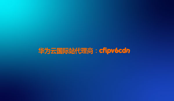 华为云国际站代理商：cfipv6cdn