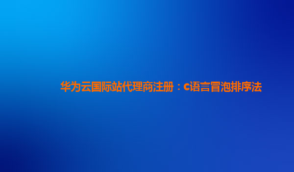 华为云国际站代理商注册：c语言冒泡排序法