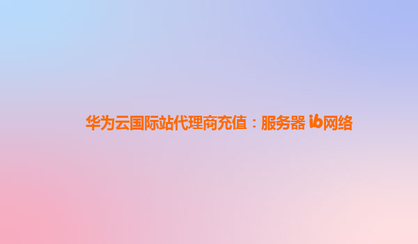 华为云国际站代理商充值：服务器 ib网络