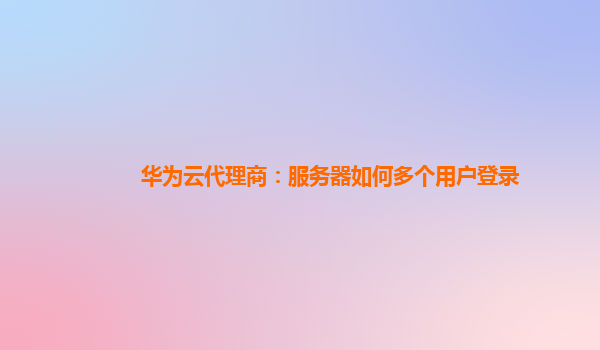 华为云代理商：服务器如何多个用户登录
