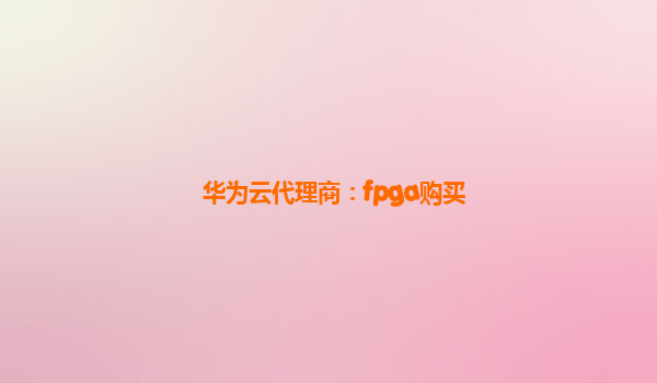 华为云代理商：fpga购买