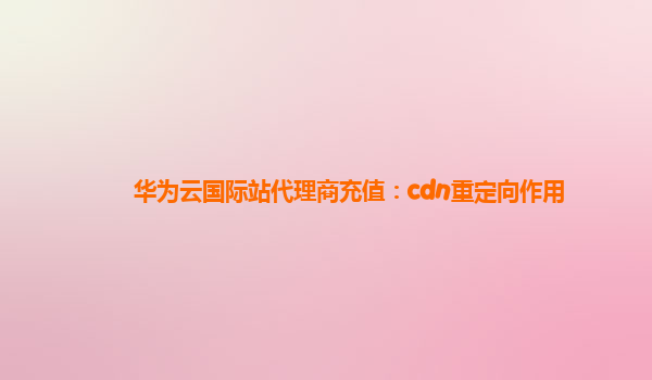 华为云国际站代理商充值：cdn重定向作用