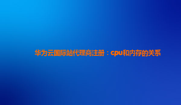 华为云国际站代理商注册：cpu和内存的关系