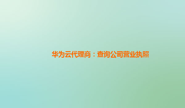 华为云代理商：查询公司营业执照