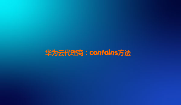 华为云代理商：contains方法