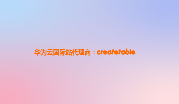 华为云国际站代理商：createtable