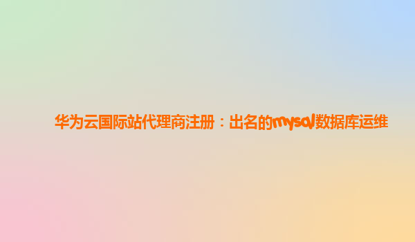 华为云国际站代理商注册：出名的mysql数据库运维