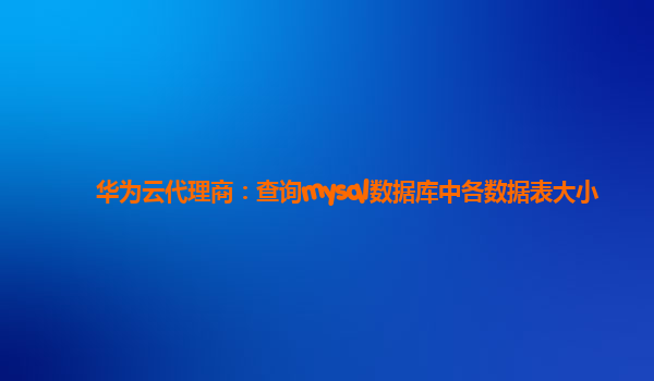 华为云代理商：查询mysql数据库中各数据表大小