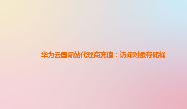 华为云国际站代理商充值：访问对象存储桶