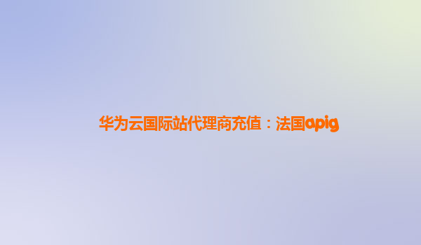 华为云国际站代理商充值：法国apig