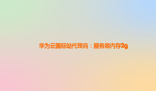 华为云国际站代理商：服务器内存2g
