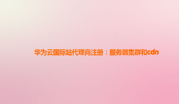 华为云国际站代理商注册：服务器集群和cdn