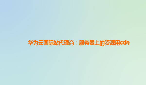 华为云国际站代理商：服务器上的资源用cdn