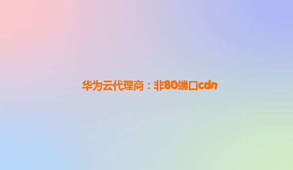 华为云代理商：非80端口cdn