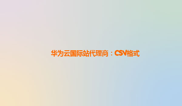华为云国际站代理商：CSV格式