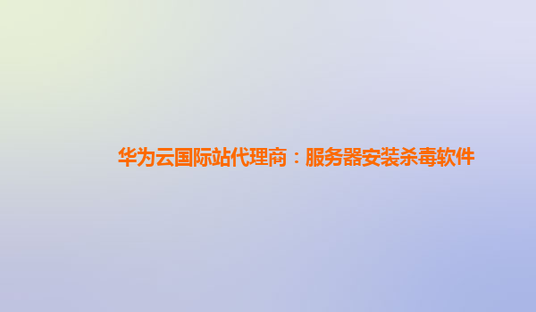 华为云国际站代理商：服务器安装杀毒软件