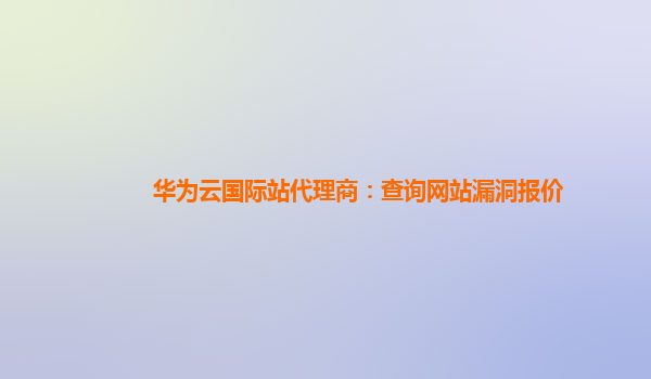 华为云国际站代理商：查询网站漏洞报价
