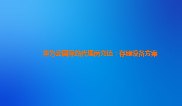 华为云国际站代理商充值：存储设备方案