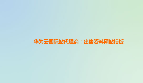 华为云国际站代理商：出售资料网站模板