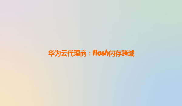 华为云代理商：flash闪存跨域