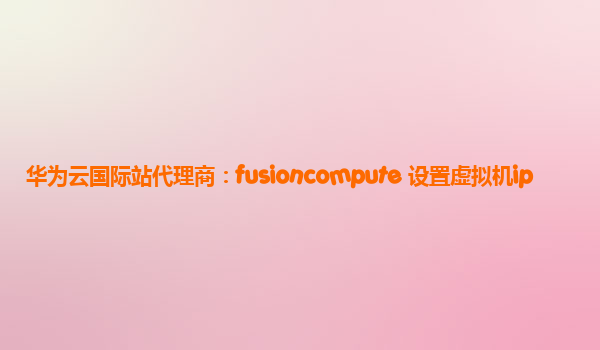 华为云国际站代理商：fusioncompute 设置虚拟机ip