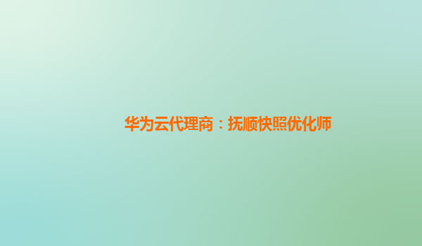 华为云代理商：抚顺快照优化师
