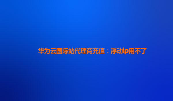 华为云国际站代理商充值：浮动ip用不了