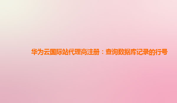 华为云国际站代理商注册：查询数据库记录的行号