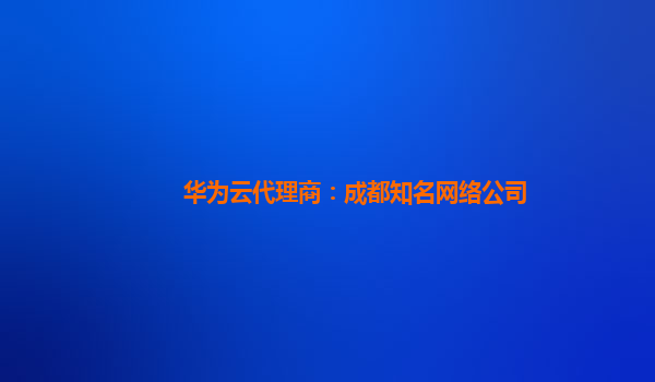 华为云代理商：成都知名网络公司