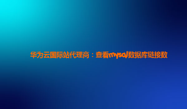 华为云国际站代理商：查看mysql数据库链接数