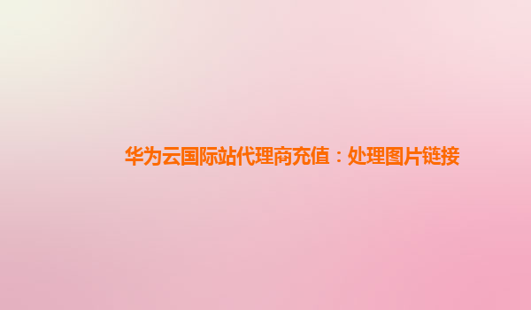 华为云国际站代理商充值：处理图片链接