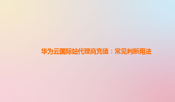 华为云国际站代理商充值：常见判断用法