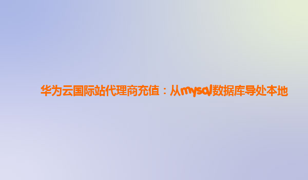 华为云国际站代理商充值：从mysql数据库导处本地