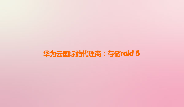 华为云国际站代理商：存储raid 5