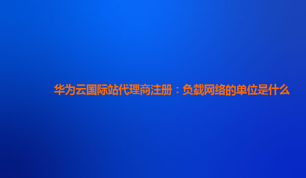 华为云国际站代理商注册：负载网络的单位是什么