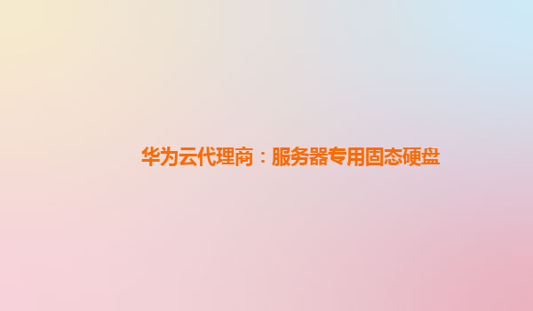 华为云代理商：服务器专用固态硬盘