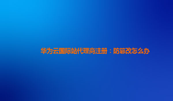 华为云国际站代理商注册：防篡改怎么办