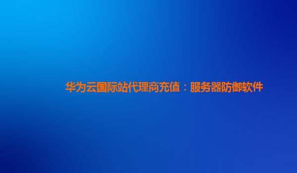 华为云国际站代理商充值：服务器防御软件