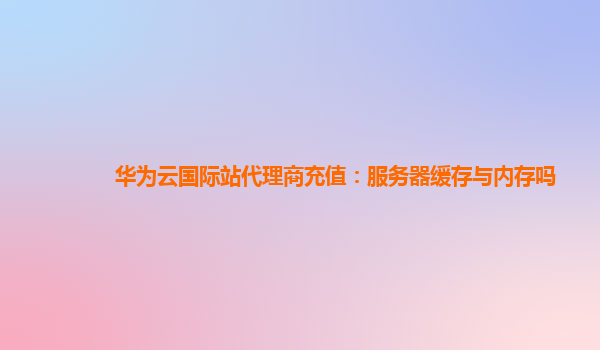 华为云国际站代理商充值：服务器缓存与内存吗