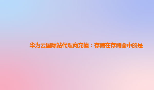 华为云国际站代理商充值：存储在存储器中的是