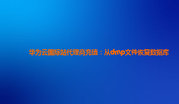 华为云国际站代理商充值：从dmp文件恢复数据库