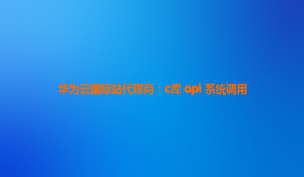 华为云国际站代理商：c库 api 系统调用