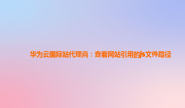 华为云国际站代理商：查看网站引用的js文件路径
