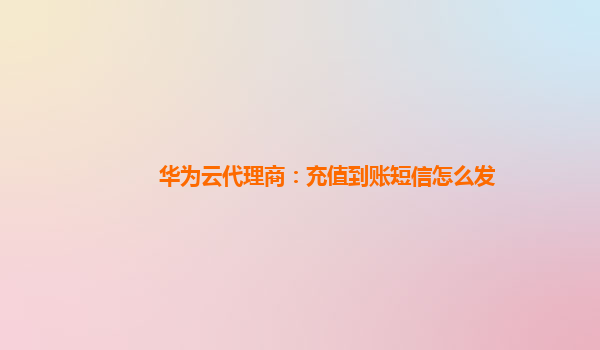 华为云代理商：充值到账短信怎么发