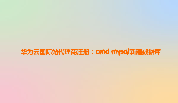 华为云国际站代理商注册：cmd mysql新建数据库