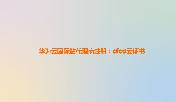 华为云国际站代理商注册：cfca云证书