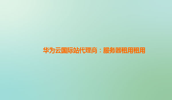 华为云国际站代理商：服务器租用租用