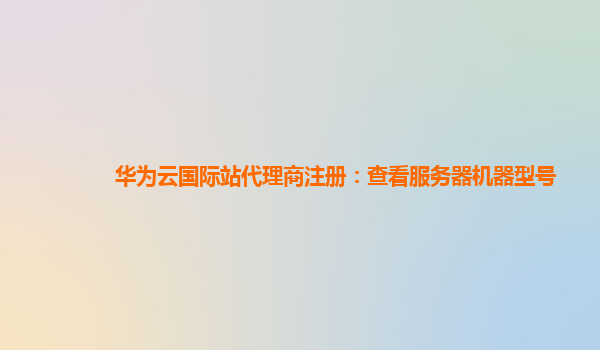 华为云国际站代理商注册：查看服务器机器型号